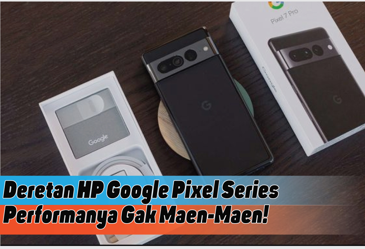 Spesifikasi HP Google Pixel Series, Pilihan Smartphone Berkamera Unggul dan Performa Handal