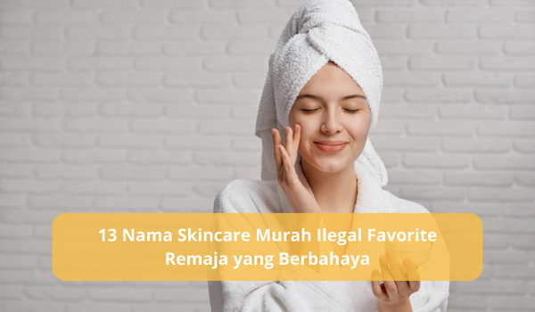 13 Nama Skincare Murah Ilegal Favorite Remaja yang Berbahaya, Hindari dan Jangan Gunakan Lagi