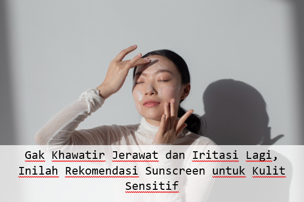 5 Rekomendasi Sunscreen untuk Kulit Sensitif yang Efektif Basmi Jerawat dan Tak Timbulkan Iritasi