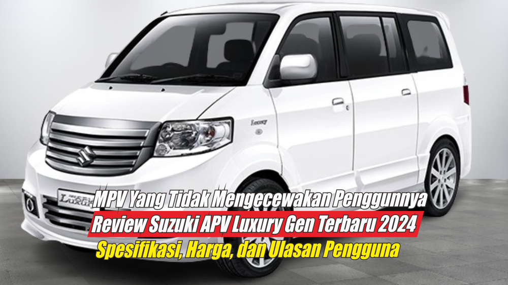Minibus yang Tak Pernah Mengecewakan, Review Spesifikasi Suzuki APV Luxury Gen Terbaru 2024: Harga dan Ulasan