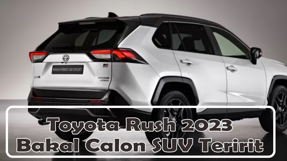 Toyota Rush 2023 Bakal Calon SUV Ter-irit dengan Fitur yang Canggih dan Desain Body yang Sporty