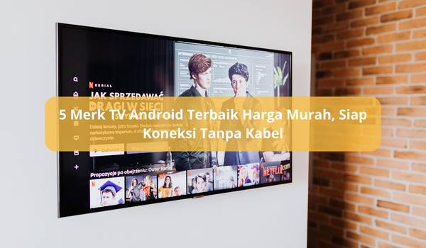 5 Merk TV Android Terbaik Harga Murah, Teknologi Terbaru Siap Koneksi Tanpa Kabel