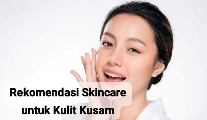 Rekomendasi Skincare untuk Kulit Kusam, Bikin Glowing dan Langsung Mencerahkan Wajah 