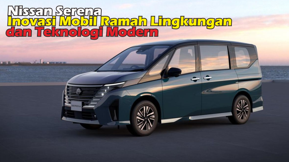 Ini Baru Inovasi, Kenalin Nissan Serena Kombinasi Mantap Antara Mobil Ramah Lingkungan dengan Fitur Canggih