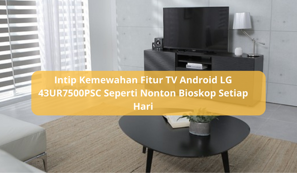 Kemewahan Fitur TV Android LG 43UR7500PSC, Teknologi Terbaru Serasa Menonton di Bioskop Setiap Hari