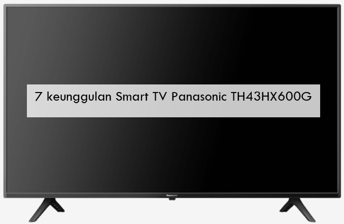 7 Keunggulan Smart TV Panasonic TH43HX600G, Kualitas 4K tapi Super Hemat Listrik