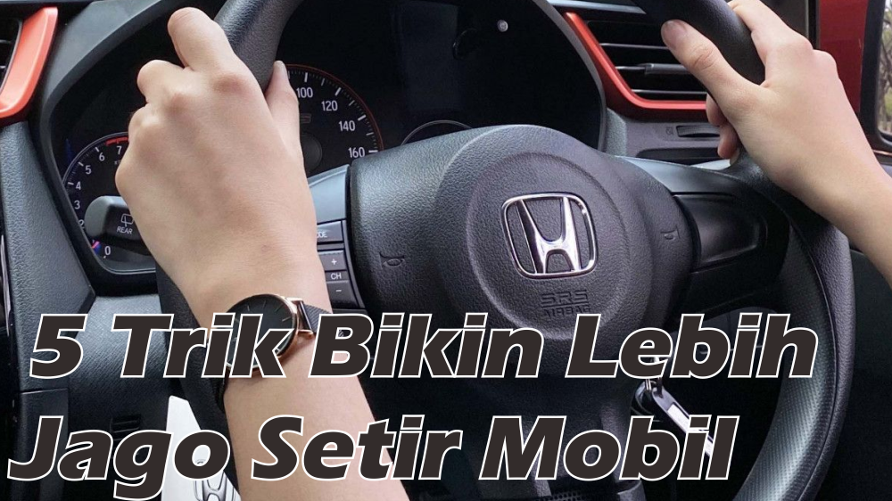 5 Trik yang Membuat Anda Lebih Jago Kemudikan Mobil dengan Nyaman dan Selamat