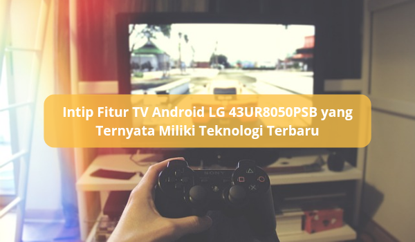 Intip Fitur TV Android LG 43UR8050PSB yang Ternyata Miliki Teknologi Terbaru, Puaskan Gamer