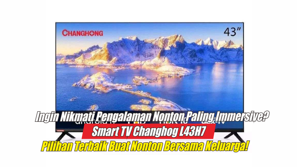 Review Lengkap Spesifikasi Smart TV Changhong L43H7, Smart TV dengan  Visual Gambar Paling Jernih Dikelasnya