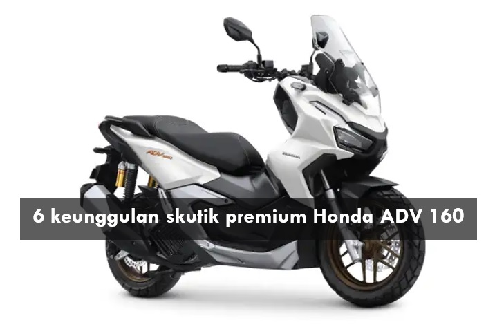 6 Alasan yang Menjadikan Honda ADV 160 sebagai Skutik Premium Ideal Dibeli di 2024