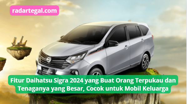 Fitur Daihatsu Sigra 2024 yang Buat Orang Terpukau dengan Tenaganya, Cocok untuk Mobil Keluarga