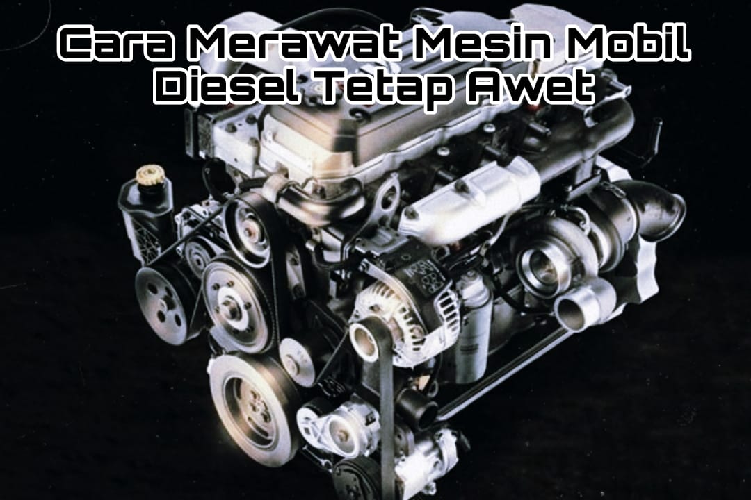 Ketahui 5 Cara Merawat Mesin Mobil Diesel Tetap Awet dan Tahan Lama, Lakukan Secara Rutin!