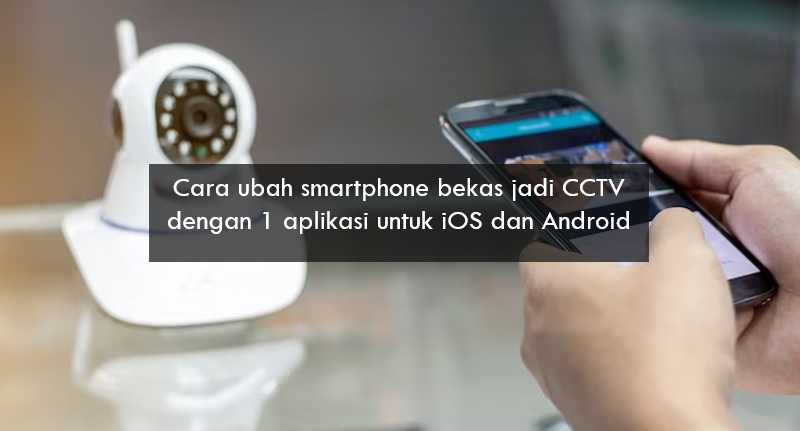 Cara Ubah Smartphone Bekas Jadi CCTV Cuma dengan 1 Aplikasi, iOS dan Android Bisa Coba