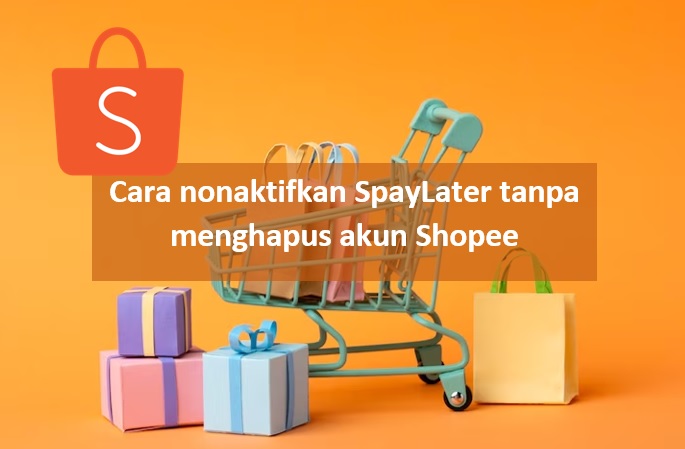 Nonaktifkan SpayLater Tanpa Menghapus Akun Shopee, Begini Cara dan Syarat-syaratnya