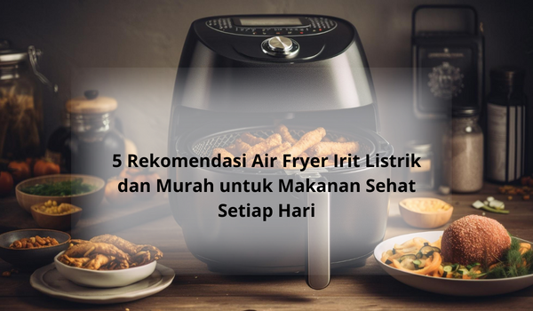 5 Rekomendasi Air Fryer Irit Listrik dan Murah Hanya Rp300 Ribuan, Masak Sehat yang Ramah Kantong