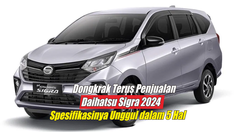 Dongkrak Terus Penjualan di Pasar Otomotif, Ini Spesifikasi Daihatsu Sigra 2024 yang Penuh Keunggulan