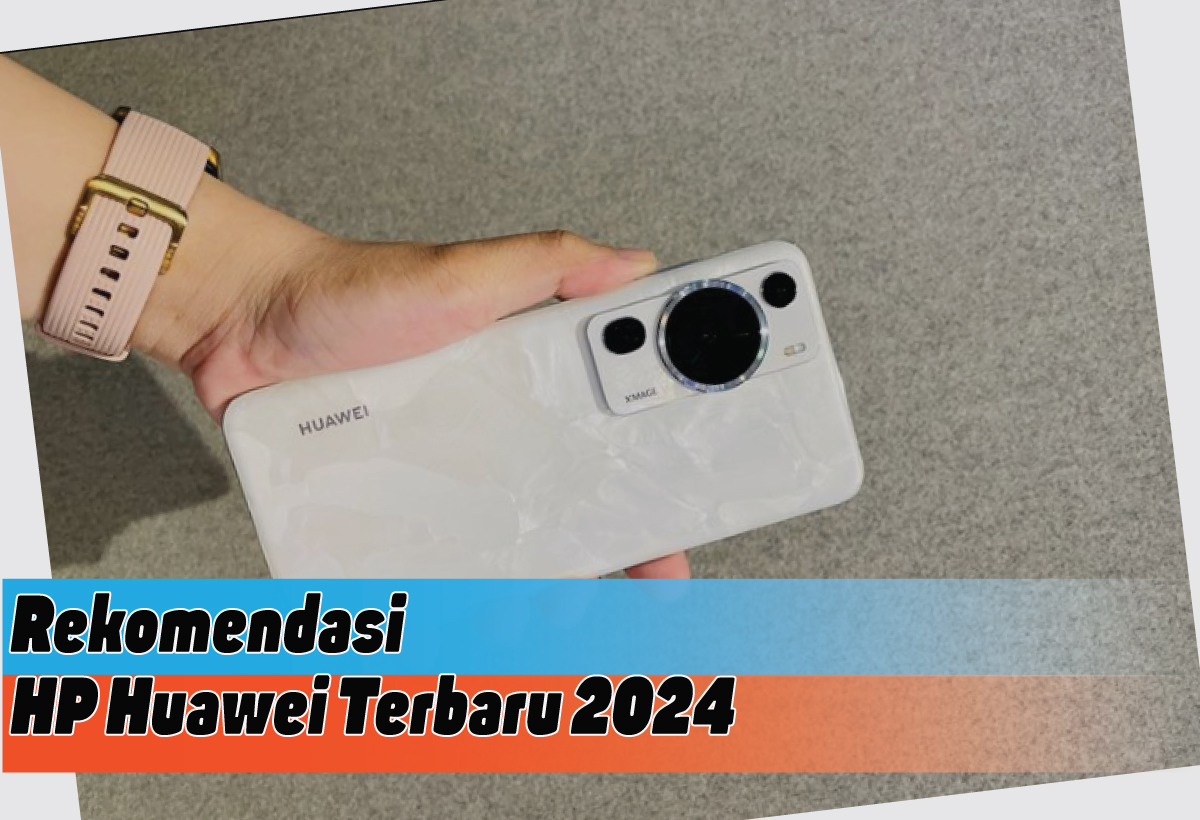Deretan HP Huawei Terbaru 2024, Spesifikasi Berkelas, Ada yang Menggunakan Kamera Leica