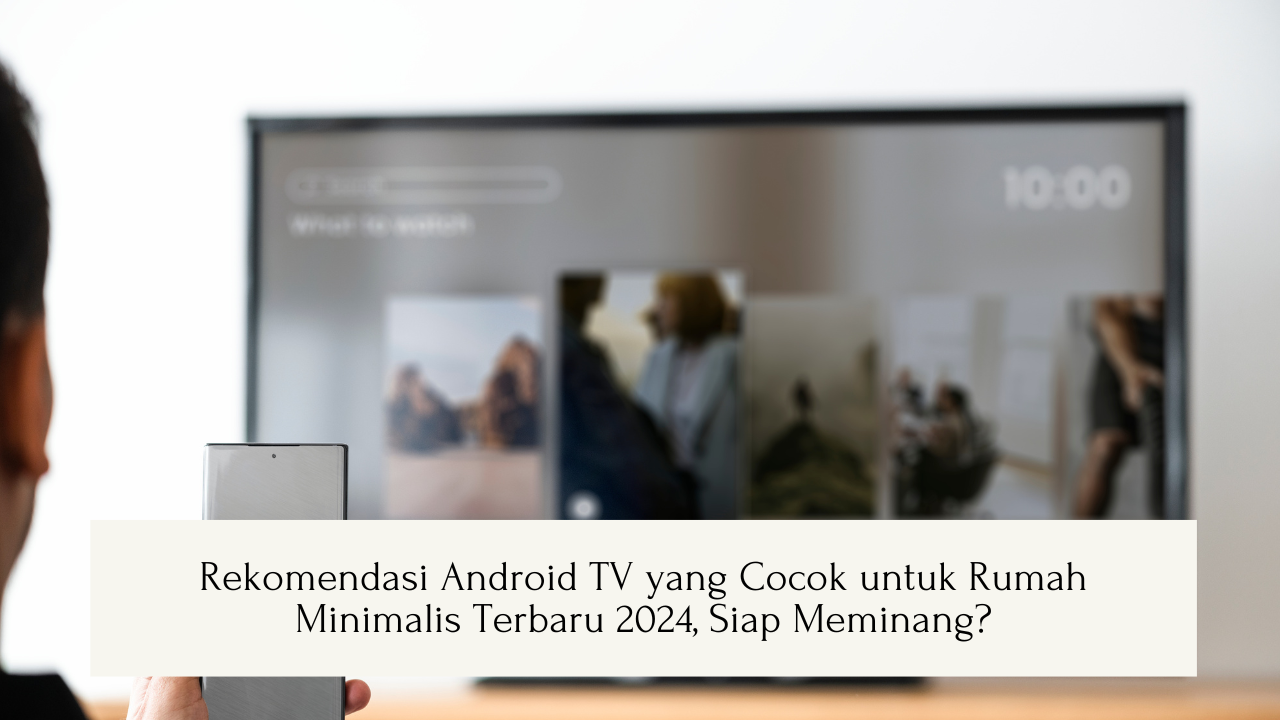 Rekomendasi Android TV yang Cocok untuk Rumah Minimalis Terbaru 2024, Siap Meminang?