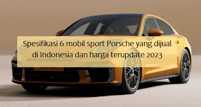 6 Mobil Sport Porsche yang Dijual di Indonesia Beserta Spesifikasi dan Harga Terupdate 2023