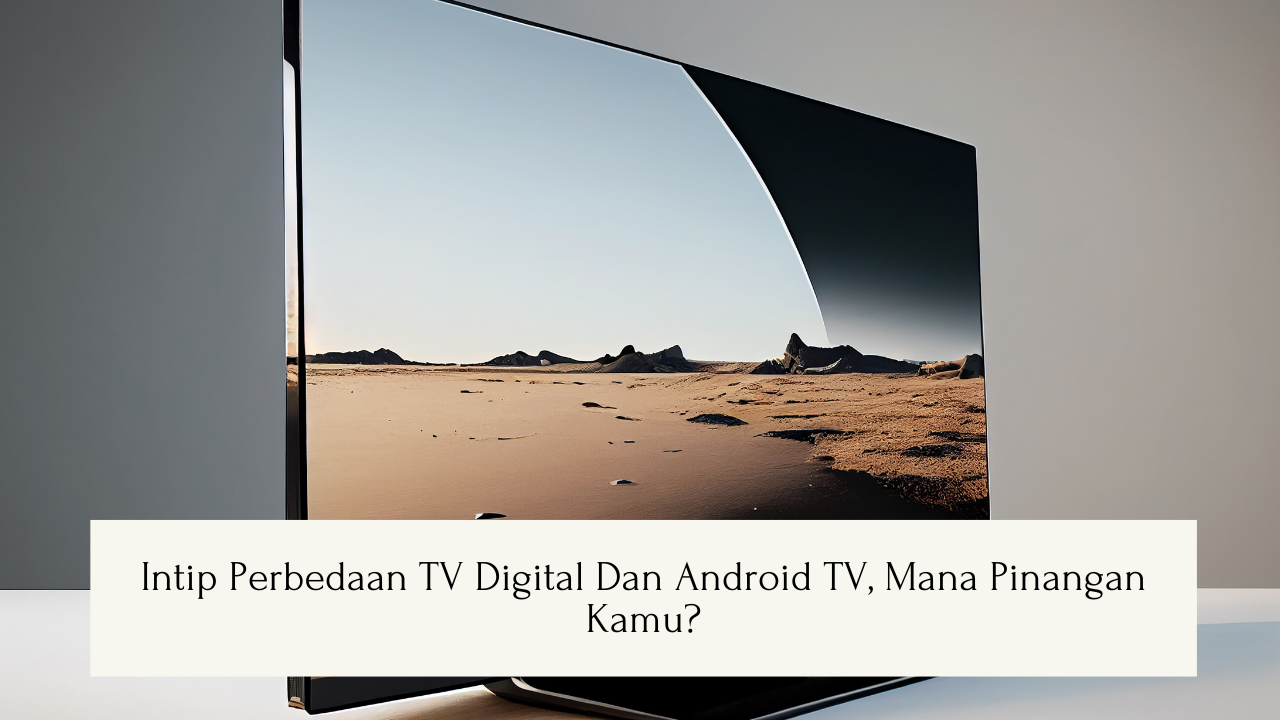 Intip Perbedaan TV Digital dan Android TV, Mana Pinangan Kamu?