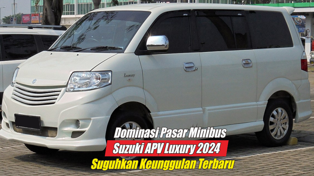 Terkesan Menarik dengan Fitur-fitur Baru, Suzuki APV Luxury 2024 Berhasil Dominasi Pasar Minibus Indonesia