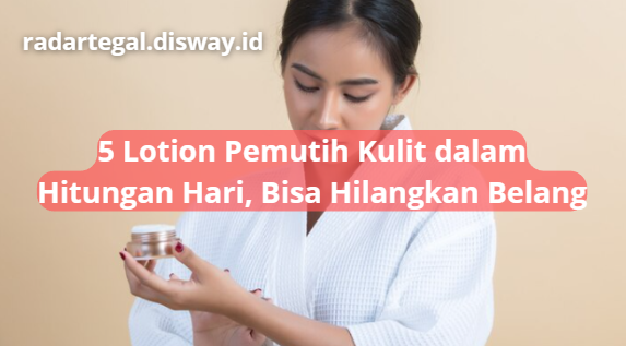 5 Rekomendasi Lotion Pemutih Kulit Dalam Hitungan Hari, Bisa Samarkan Warna Kulit yang Belang