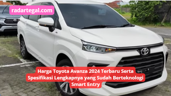 Harga Toyota Avanza 2024 Terbaru Serta Spesifikasi Lengkapnya yang Sudah Berteknologi Smart Entry