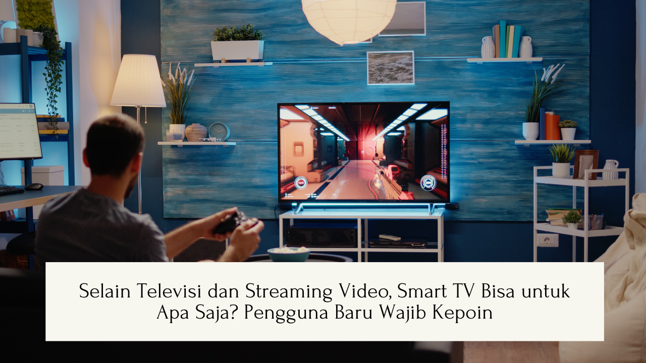 Selain Televisi dan Streaming Video, Smart TV Bisa untuk Apa Saja? Pengguna Baru Wajib Kepoin