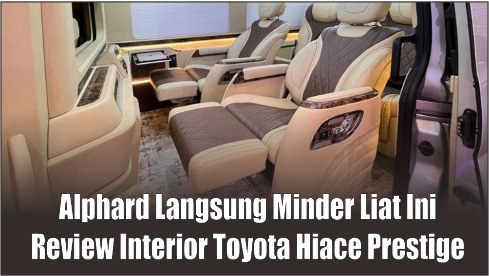 Hotel Bintang Lima Dikompres dalam Satu Mobil, Review Interior Toyota Hiace Prestige dari Baze Luxury