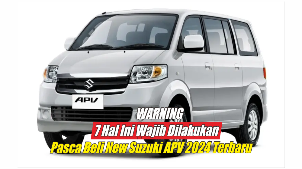 Warning, 7 Hal Ini Wajib Anda Lakukan Jika Sudah Membeli New Suzuki APV 2024 Terbaru