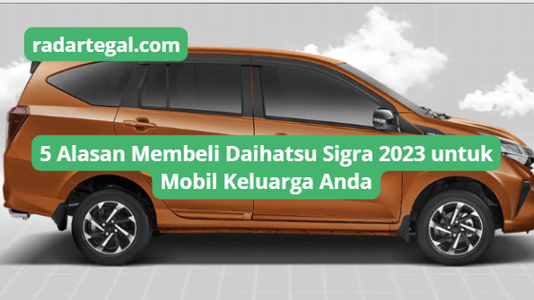 5 Alasan Membeli Daihatsu Sigra Sebagai Mobil Keluarga Andalan Kamu, Cek Selengkapnya di Sini