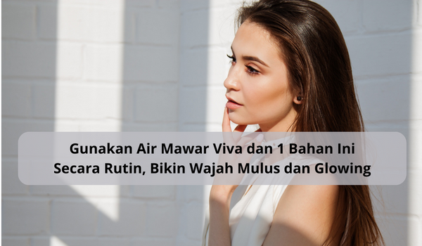 Hilangkan Flek Hitam di Wajah dengan Air Mawar Viva dan 1 Bahan Ini Saja, Bikin Kulit Makin Glowing