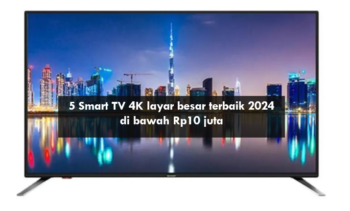 5 Smart TV 4K Layar Besar Terbaik 2024 di Bawah Rp10 Juta, Banyak Fitur Canggih Cocok Temani Ngabuburit
