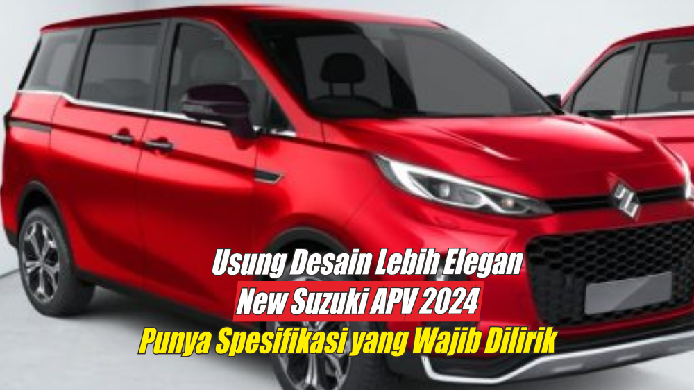 Usung Desain Lebih Elegan, Spesifikasi New Suzuki APV 2024 Layak Dilihat dari Segi Manapun, Ini Buktinya