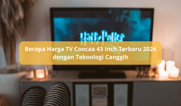 Berapa Harga TV Coocaa 43 Inch Terbaru 2024 dengan Teknologi Canggih, Koneksi ke Hp Tidak Perlu Ribet Lagi