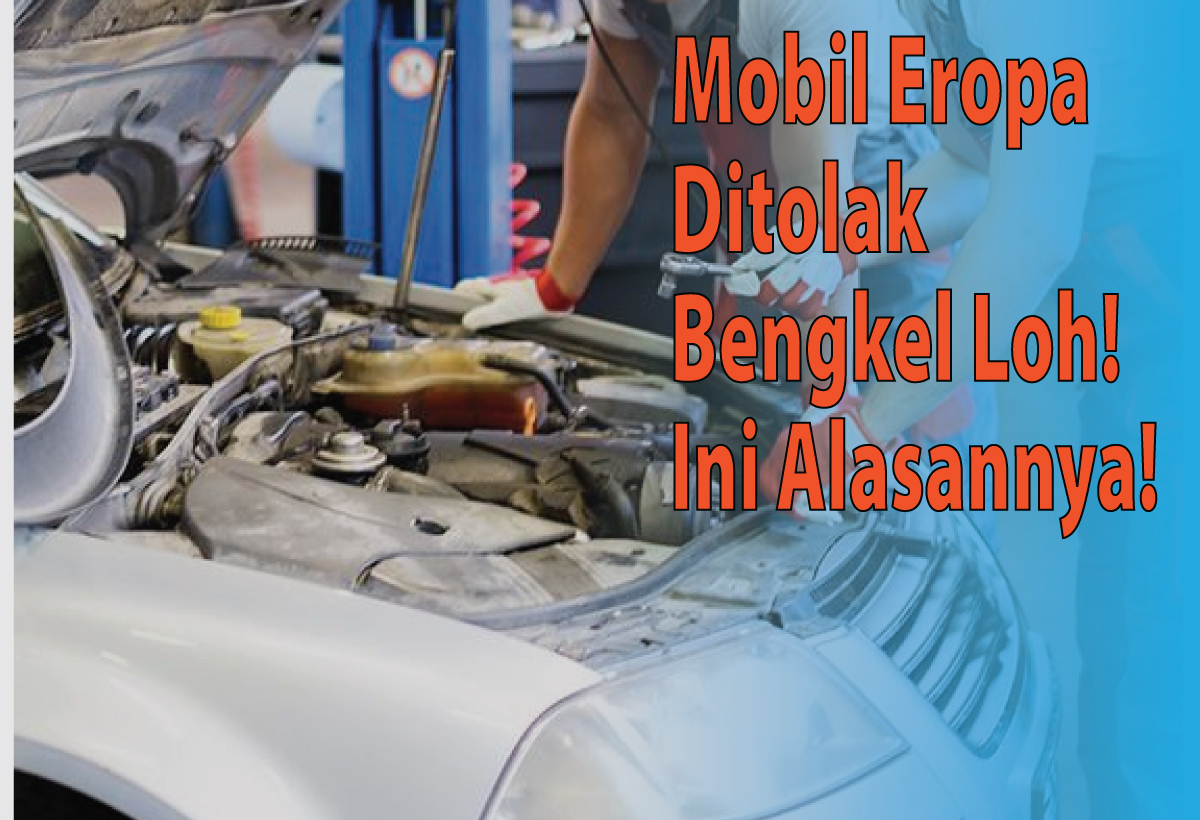 Bengkel Menolak Servis Mobil Eropa? Ternyata Ini Dia Alasannya Lohh!