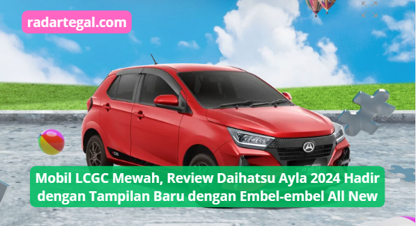 Mobil LCGC Mewah Daihatsu Ayla 2024 Hadir dengan Tampilan Baru, Bisa Buat Bergaya Saat Lebaran