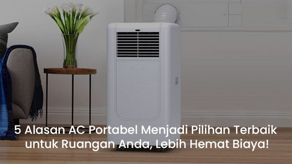 5 Alasan AC Portabel Menjadi Pilihan Terbaik untuk Ruangan Anda, Lebih Hemat Biaya!