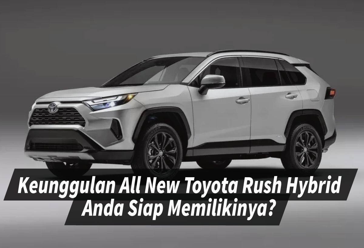 Keunggulan All New Toyota Rush Hybrid SUV Terdepan dengan Efisiensi dan Performa Unggul