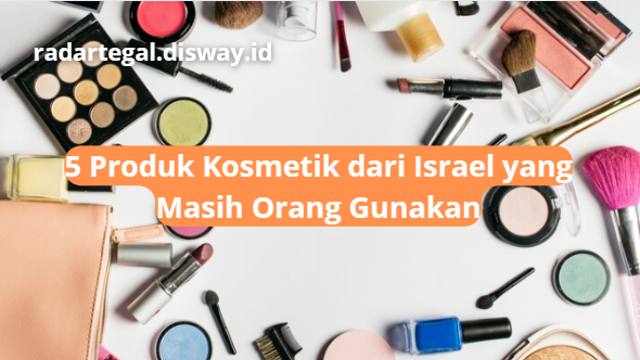 Ternyata 5 Produk Kosmetik Ini dari Israel, Apa Masih Sering Kamu Gunakan?