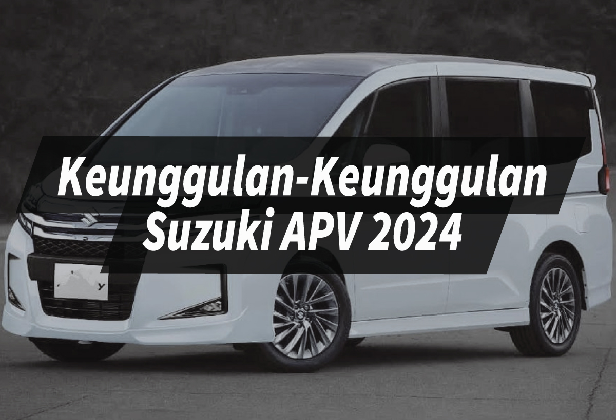 Keunggulan Suzuki APV 2024 Menyelami Kesenangan Mobil Keluarga Modern Tahun ini