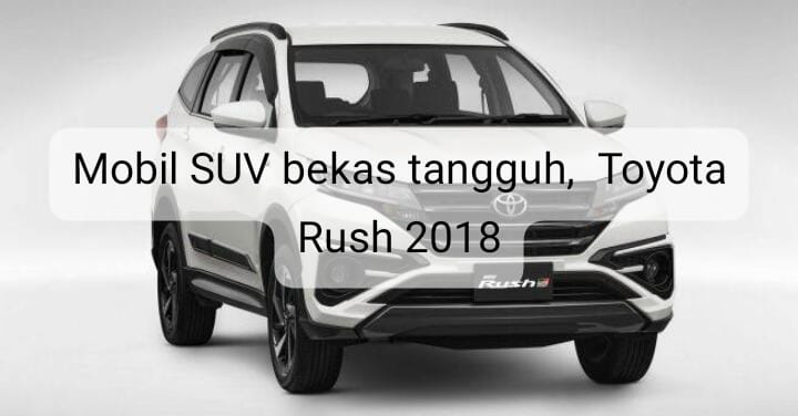 Mobil Bekas Toyota Rush 2018, SUV Tangguh dan Ramah Kantong yang Masih Banyak Diburu
