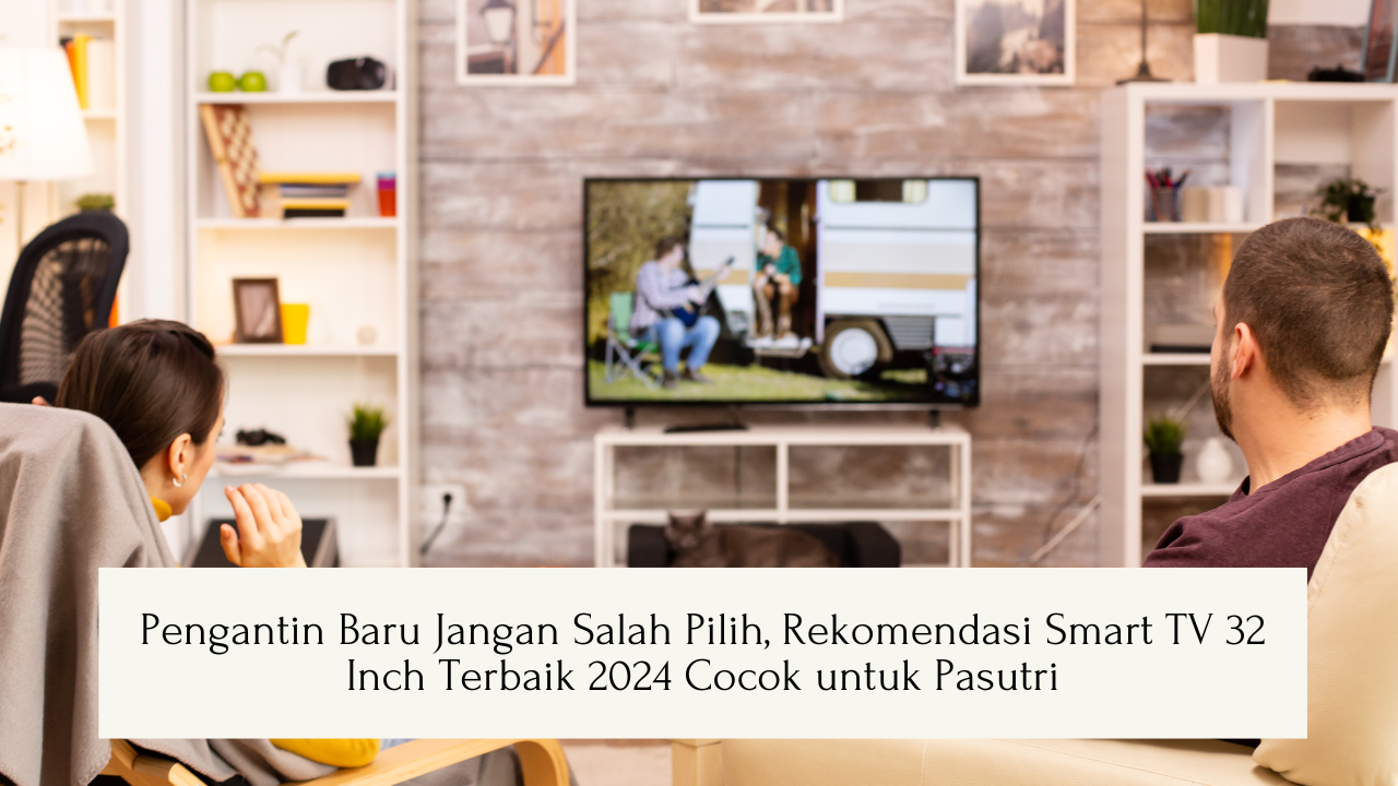 Pengantin Baru Jangan Salah Pilih, Rekomendasi Smart TV 32 Inch Terbaik 2024 Cocok untuk Keluarga Baru