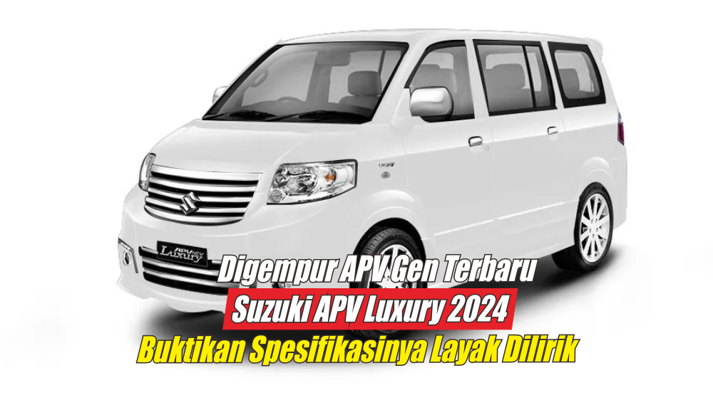 Digempur Perilisan APV Generasi Terbaru, Suzuki APV Luxury 2024 Buktikan Spesifikasinya Layak Dilirik