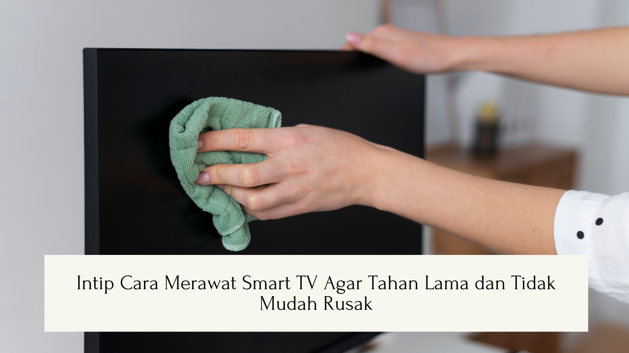 Intip Cara Merawat Smart TV Agar Tahan Lama dan Tidak Mudah Rusak, Jangan Asal!