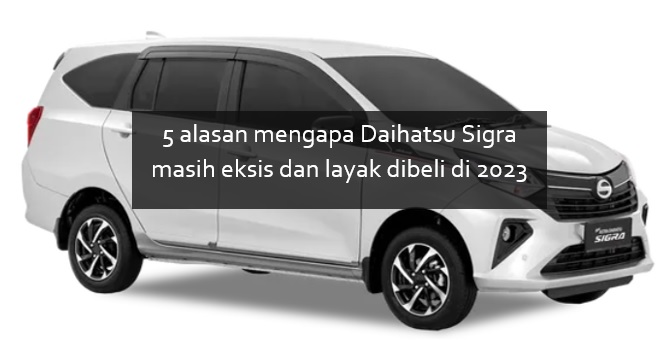 5 Alasan Mengapa Daihatsu Sigra Masih Eksis dan Layak Dibeli di 2023, Murah tapi Gak Murahan