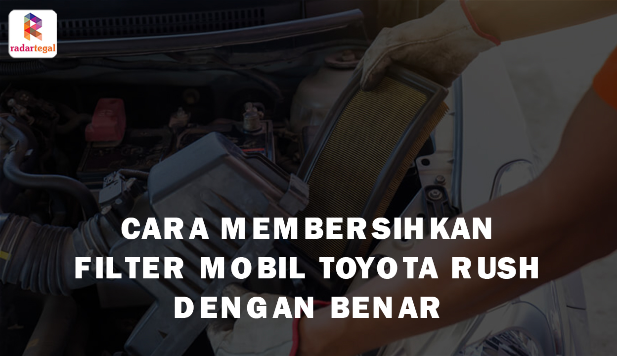 Cara Membersihkan Filter Udara Mobil Toyota Rush yang Benar, Jadikan Mesin Mobil Anda Bekerja Lebih Optimal