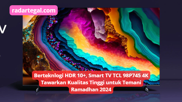 Berteknologi HDR 10+, Smart TV TCL 98P745 4K Tawarkan Kualitas Tinggi untuk Temani Ramadhan 2024