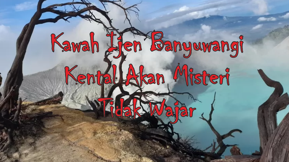 Merinding, Ternyata Wisata Kawah Ijen Banyuwangi Menyimpan 2 Misteri Tidak Wajar yang Belum Terpecahkan