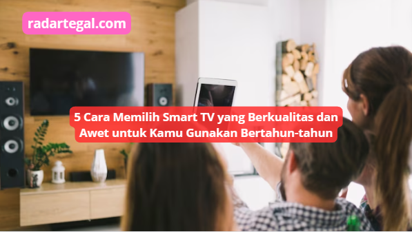 5 Cara Memilih Smart TV yang Berkualitas dan Awet untuk Kamu Gunakan Bertahun-tahun